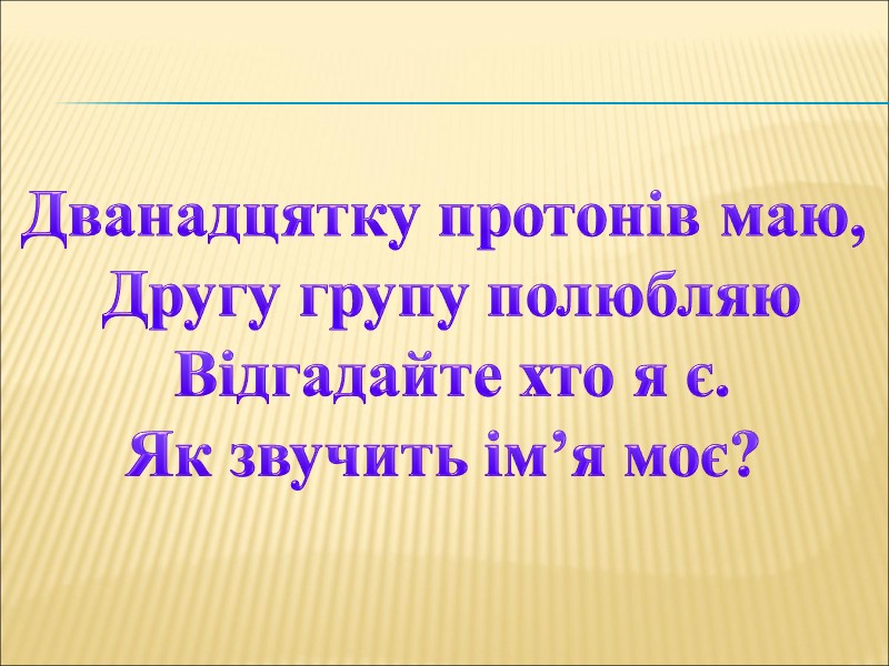 Дванадцятку протонів маю,  Другу групу полюбляю  Відгадайте хто я є.  Як